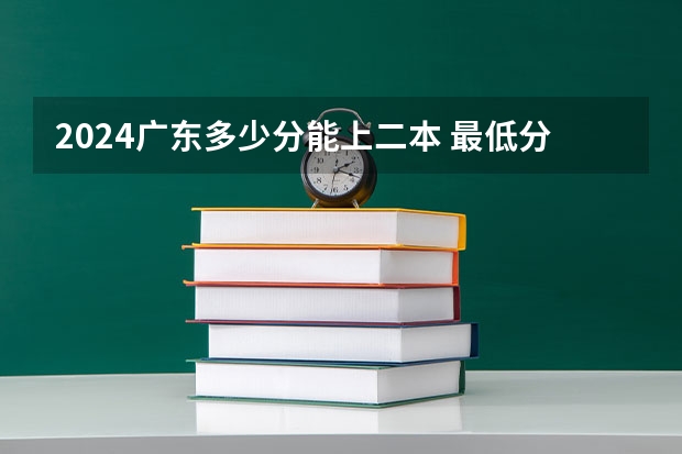 2024广东多少分能上二本 最低分数线预测