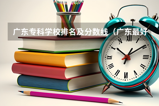 广东专科学校排名及分数线（广东最好的专科学校排名）