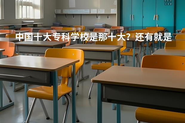 中国十大专科学校是那十大？还有就是去年的分数线是多少？谢谢啦