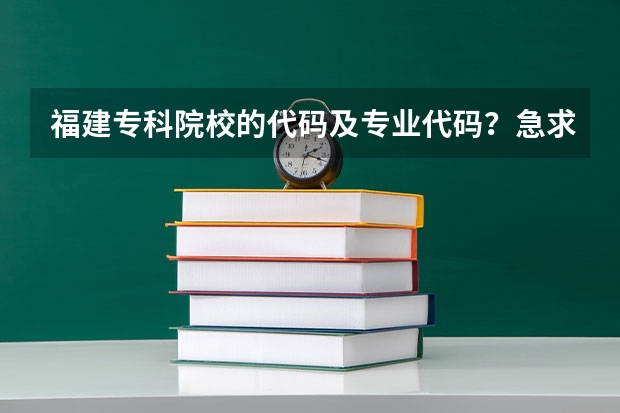 福建专科院校的代码及专业代码？急求 福建专科院校的代码及专业代码？ 急求