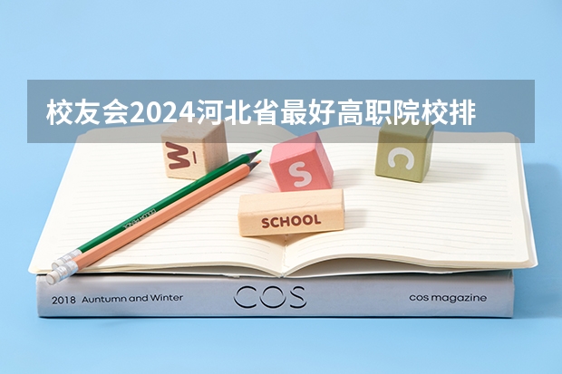 校友会2024河北省最好高职院校排名，石家庄医学高等专科学校前三（河北公立专科院校排名）