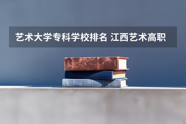 艺术大学专科学校排名 江西艺术高职院校排名