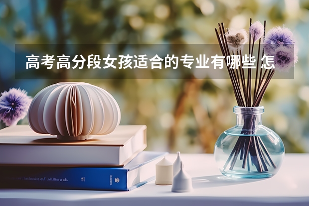 高考高分段女孩适合的专业有哪些 怎样选专业