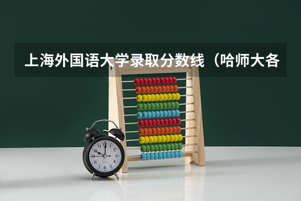 上海外国语大学录取分数线（哈师大各专业分数线）