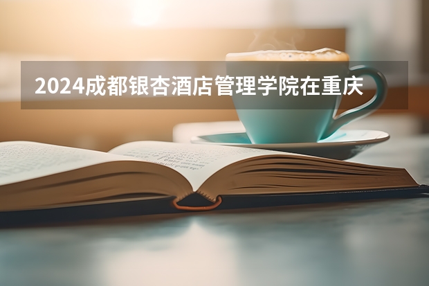 2024成都银杏酒店管理学院在重庆高考招生计划介绍