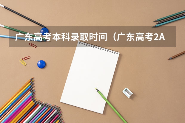 广东高考本科录取时间（广东高考2A批次录取结果何时可知）
