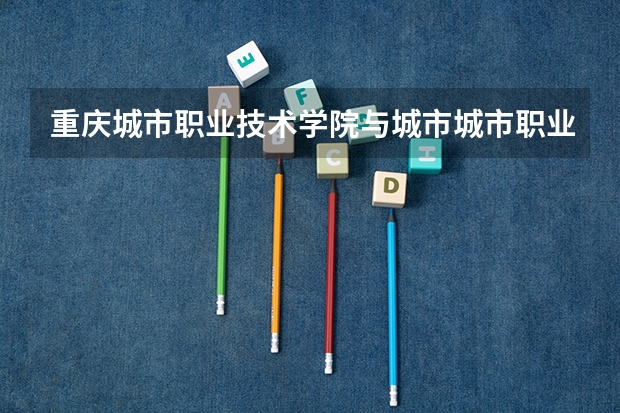 重庆城市职业技术学院与城市城市职业学院是 一个学校吗，那个更好？