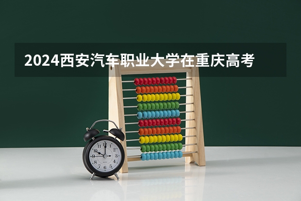 2024西安汽车职业大学在重庆高考招生计划介绍
