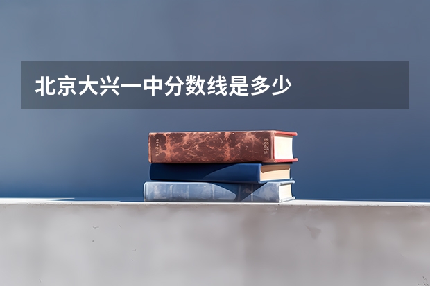 北京大兴一中分数线是多少