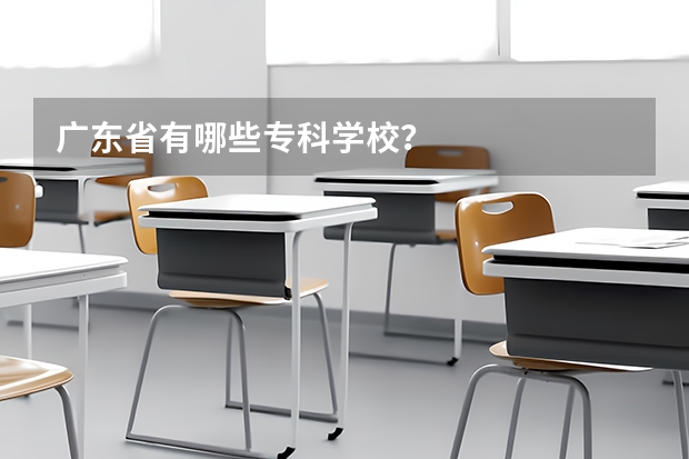 广东省有哪些专科学校？