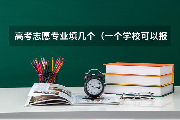 高考志愿专业填几个（一个学校可以报几个专业 2024高考志愿设置）