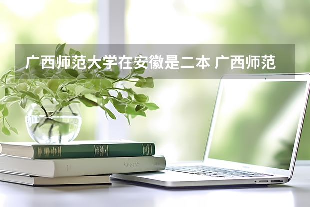 广西师范大学在安徽是二本 广西师范大学是一本还是二本大学