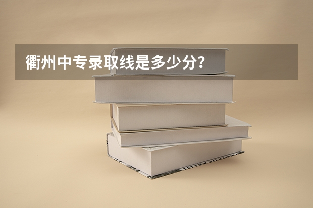 衢州中专录取线是多少分？