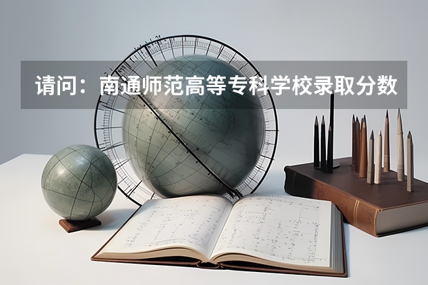 请问：南通师范高等专科学校录取分数线是多少？