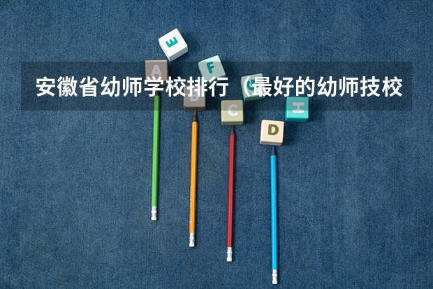 安徽省幼师学校排行（最好的幼师技校？）