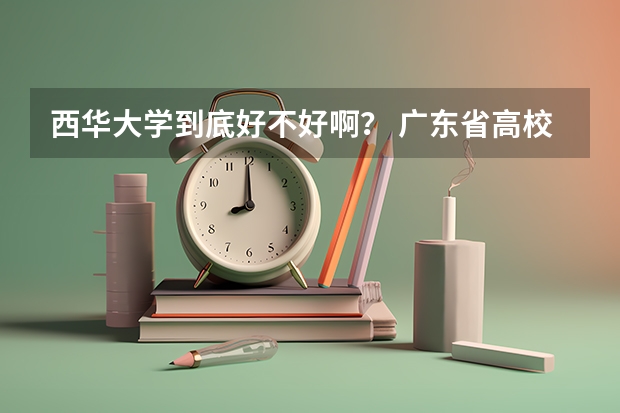 西华大学到底好不好啊? 广东省高校排名(广东省高校排名榜)