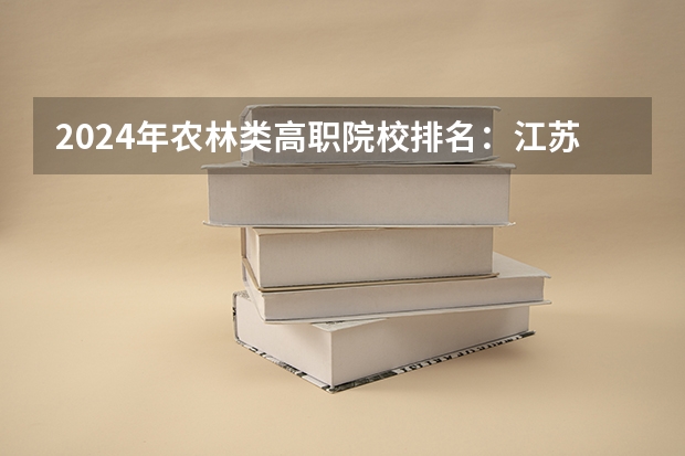 2024年农林类高职院校排名：江苏农林职业技术学院第一 河南高职高专院校排名