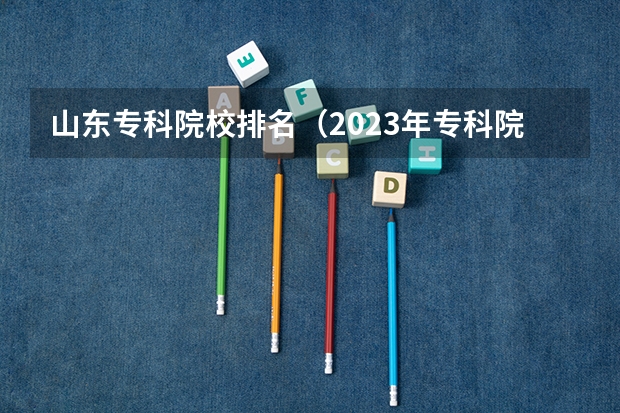 山东专科院校排名（2023年专科院校排名）
