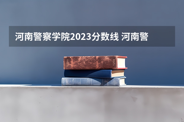 河南警察学院2023分数线 河南警察学院面试分数线