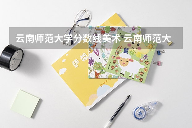 云南师范大学分数线美术 云南师范大学录取分数线
