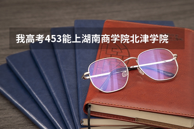 我高考453能上湖南商学院北津学院吗？
