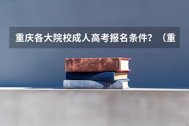 重庆各大院校成人高考报名条件？（重庆2023年成人高考大专报名时间及报名条件？）