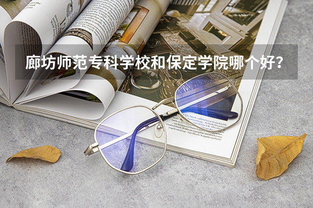 廊坊师范专科学校和保定学院哪个好？