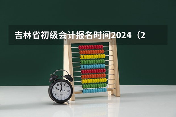 吉林省初级会计报名时间2024（2024年吉林省大学排名一览表）