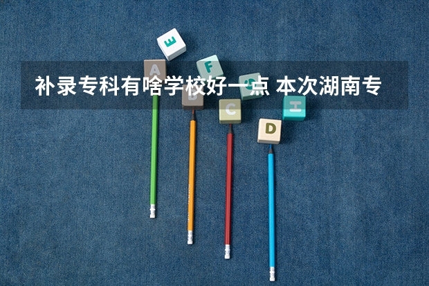 补录专科有啥学校好一点 本次湖南专科高校补录得学校有那些比较好？