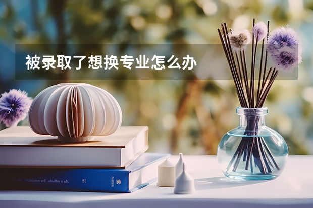 被录取了想换专业怎么办