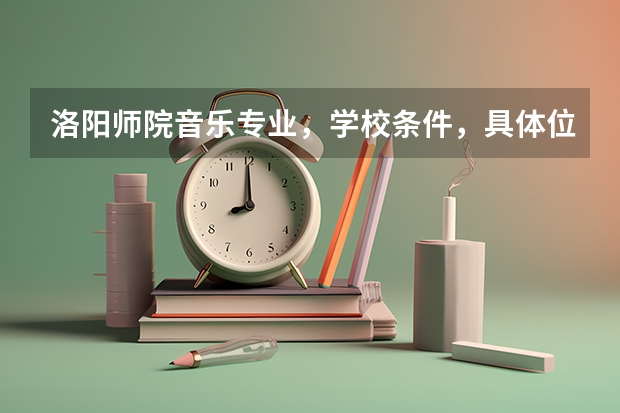洛阳师院音乐专业，学校条件，具体位置，怎么样急求了 谢谢