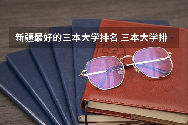 新疆最好的三本大学排名 三本大学排名