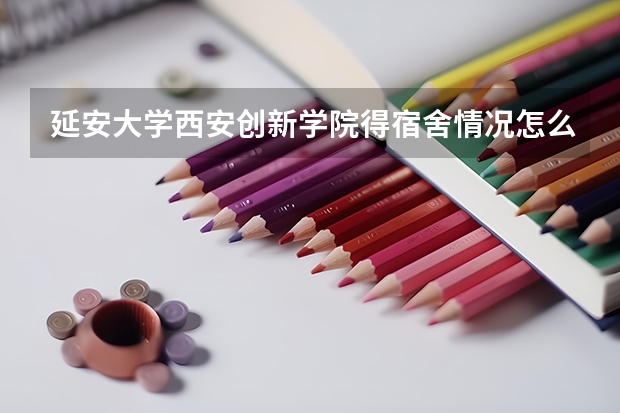 延安大学西安创新学院得宿舍情况怎么样？