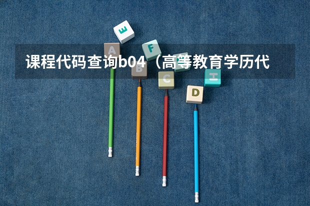 课程代码查询b04（高等教育学历代码是几？）