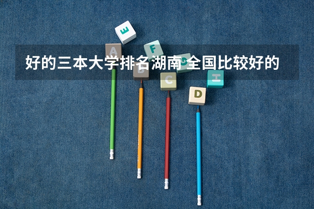 好的三本大学排名湖南 全国比较好的三本院校
