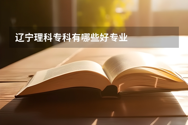 辽宁理科专科有哪些好专业