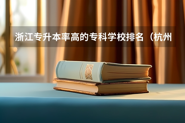浙江专升本率高的专科学校排名（杭州专科学校排名前十公办）