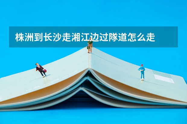 株洲到长沙走湘江边过隊道怎么走