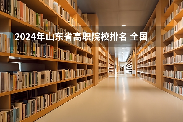 2024年山东省高职院校排名 全国排名前5的专科院校？