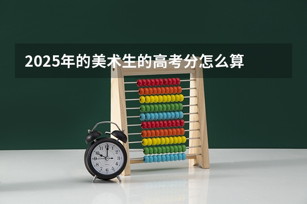 2025年的美术生的高考分怎么算