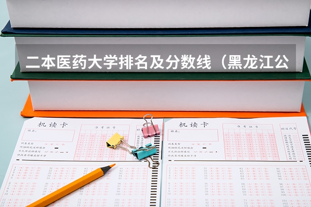 二本医药大学排名及分数线（黑龙江公办二本大学排名及分数线）