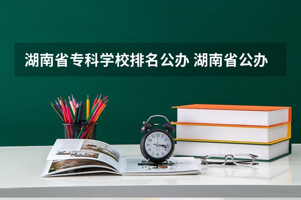 湖南省专科学校排名公办 湖南省公办专科院校排名榜
