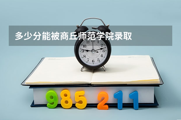 多少分能被商丘师范学院录取