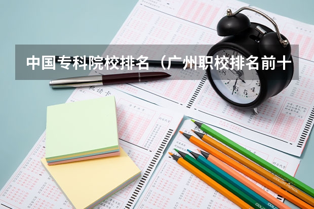 中国专科院校排名（广州职校排名前十名学校）