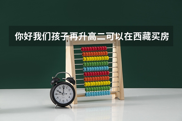 你好我们孩子再升高二可以在西藏买房到高三高考前去那考试行吗？