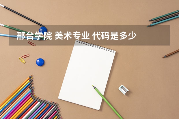 邢台学院 美术专业 代码是多少