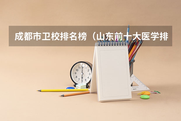 成都市卫校排名榜（山东前十大医学排名）