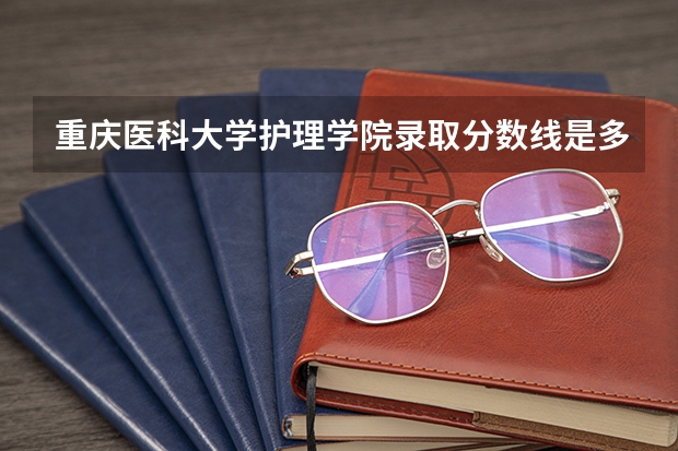 重庆医科大学护理学院录取分数线是多少啊