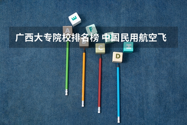 广西大专院校排名榜 中国民用航空飞行学院（VS）西安航空职业技术高等专科学校