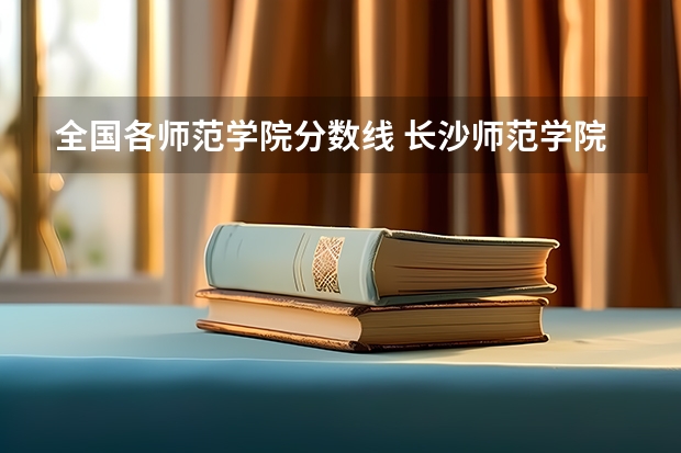 全国各师范学院分数线 长沙师范学院公费师范生录取分数线